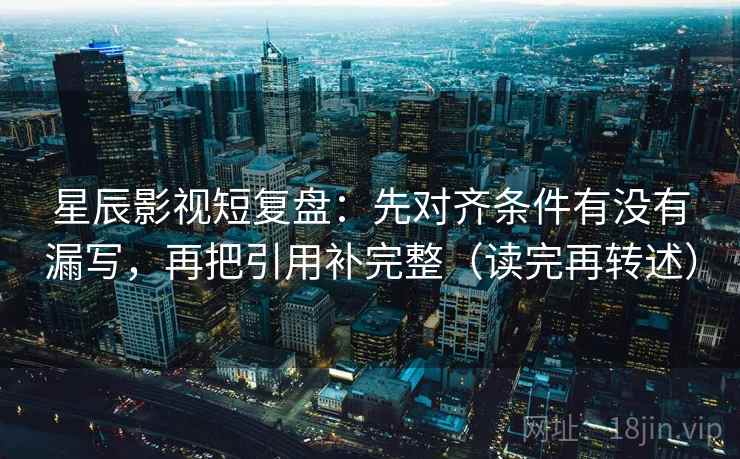 星辰影视短复盘：先对齐条件有没有漏写，再把引用补完整（读完再转述）  第1张