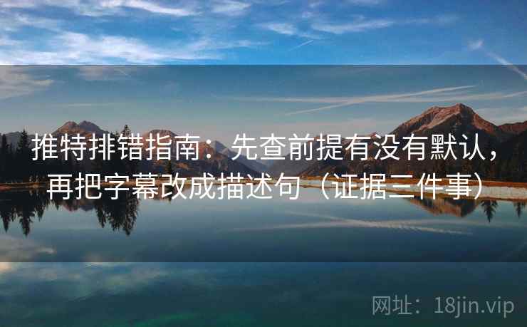 推特排错指南：先查前提有没有默认，再把字幕改成描述句（证据三件事）