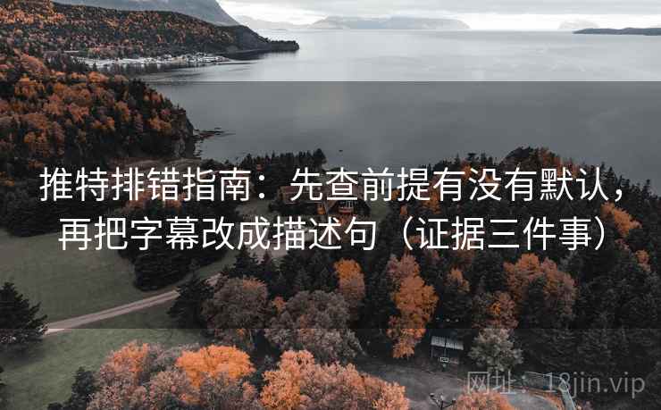 推特排错指南：先查前提有没有默认，再把字幕改成描述句（证据三件事）
