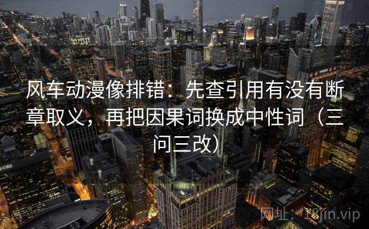 风车动漫像排错：先查引用有没有断章取义，再把因果词换成中性词（三问三改）  第1张