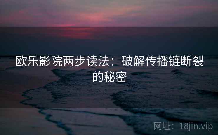 欧乐影院两步读法：破解传播链断裂的秘密