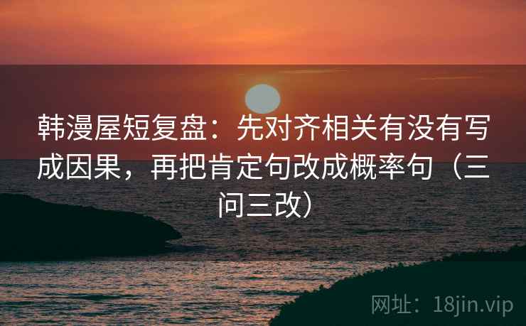 韩漫屋短复盘：先对齐相关有没有写成因果，再把肯定句改成概率句（三问三改）  第1张