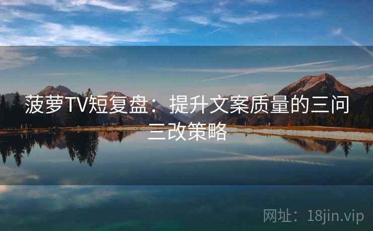 菠萝TV短复盘：提升文案质量的三问三改策略