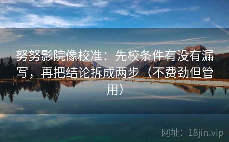 努努影院像校准：先校条件有没有漏写，再把结论拆成两步（不费劲但管用）