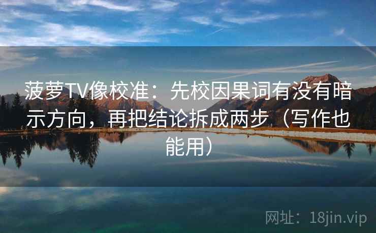 菠萝TV像校准：先校因果词有没有暗示方向，再把结论拆成两步（写作也能用）  第2张