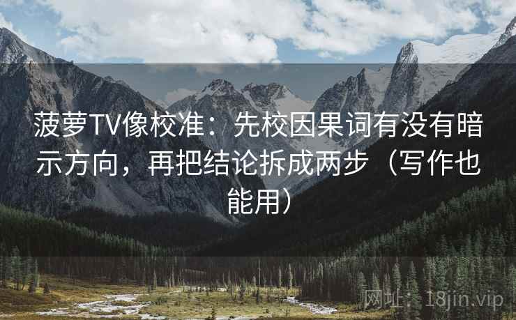 菠萝TV像校准：先校因果词有没有暗示方向，再把结论拆成两步（写作也能用）