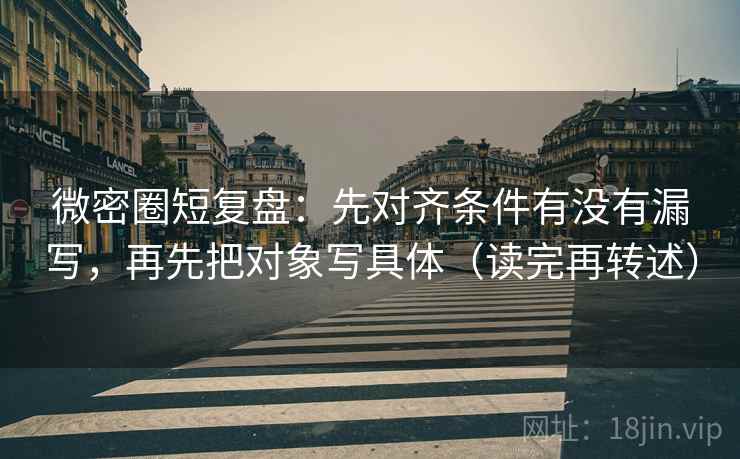 微密圈短复盘：先对齐条件有没有漏写，再先把对象写具体（读完再转述）  第2张