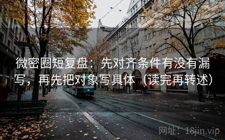 微密圈短复盘：先对齐条件有没有漏写，再先把对象写具体（读完再转述）  第1张