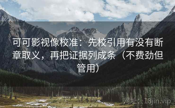可可影视像校准：先校引用有没有断章取义，再把证据列成条（不费劲但管用）