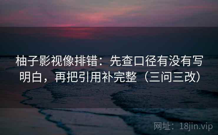 柚子影视像排错：先查口径有没有写明白，再把引用补完整（三问三改）  第1张