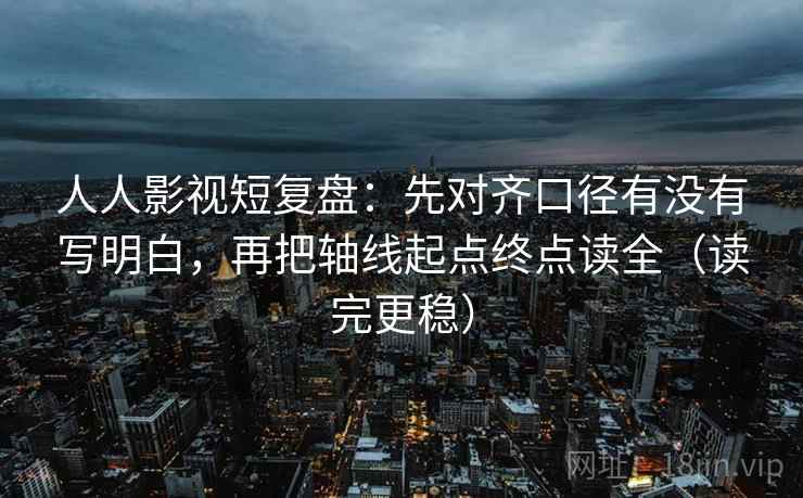 人人影视短复盘：先对齐口径有没有写明白，再把轴线起点终点读全（读完更稳）  第1张