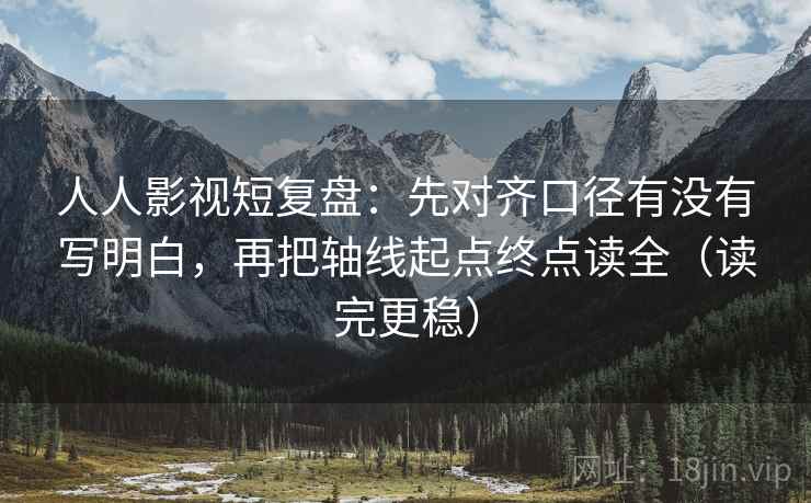 人人影视短复盘：先对齐口径有没有写明白，再把轴线起点终点读全（读完更稳）  第2张