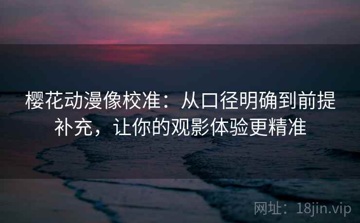 樱花动漫像校准：从口径明确到前提补充，让你的观影体验更精准
