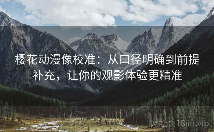 樱花动漫像校准：从口径明确到前提补充，让你的观影体验更精准