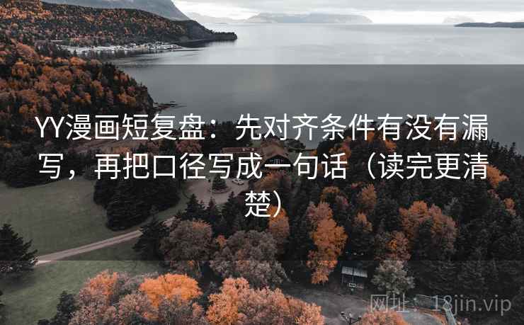 YY漫画短复盘：先对齐条件有没有漏写，再把口径写成一句话（读完更清楚）