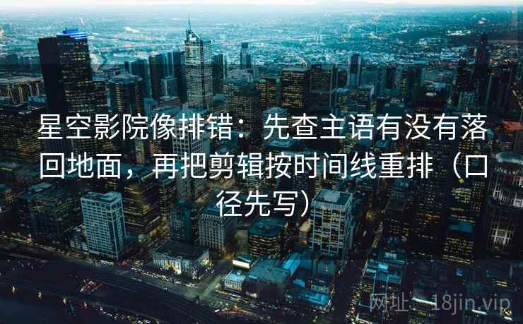 星空影院像排错：先查主语有没有落回地面，再把剪辑按时间线重排（口径先写）