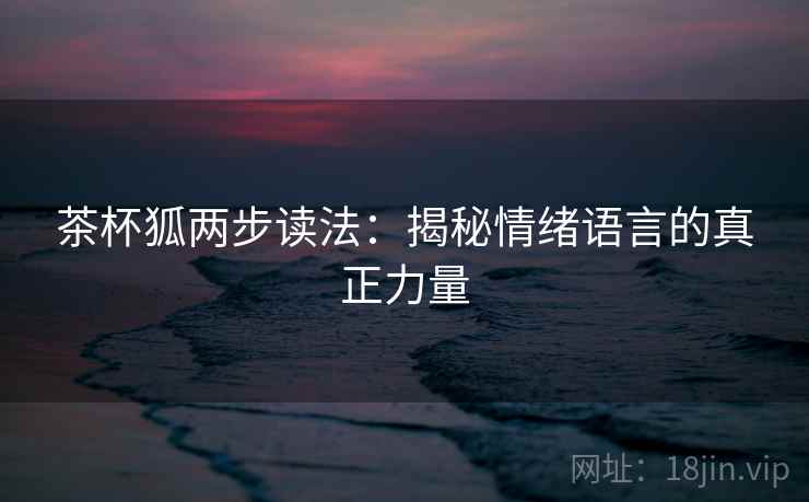 茶杯狐两步读法：揭秘情绪语言的真正力量