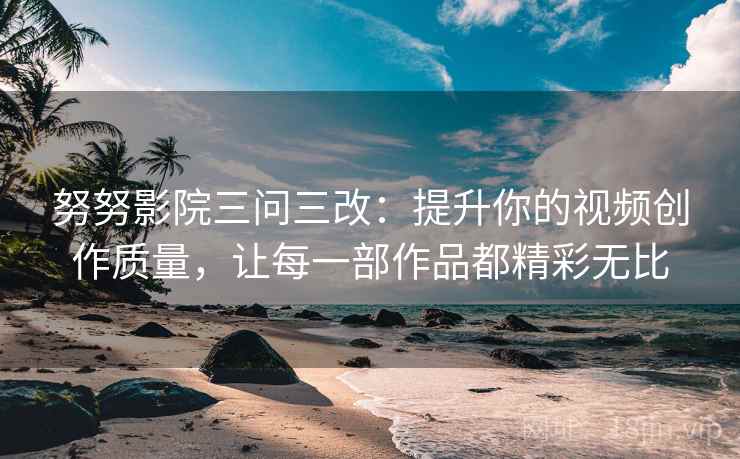 努努影院三问三改：提升你的视频创作质量，让每一部作品都精彩无比