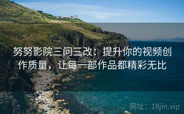 努努影院三问三改：提升你的视频创作质量，让每一部作品都精彩无比