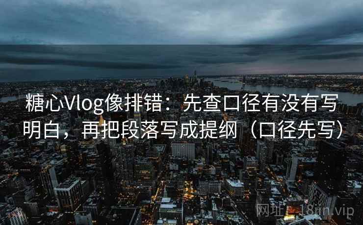 糖心Vlog像排错：先查口径有没有写明白，再把段落写成提纲（口径先写）