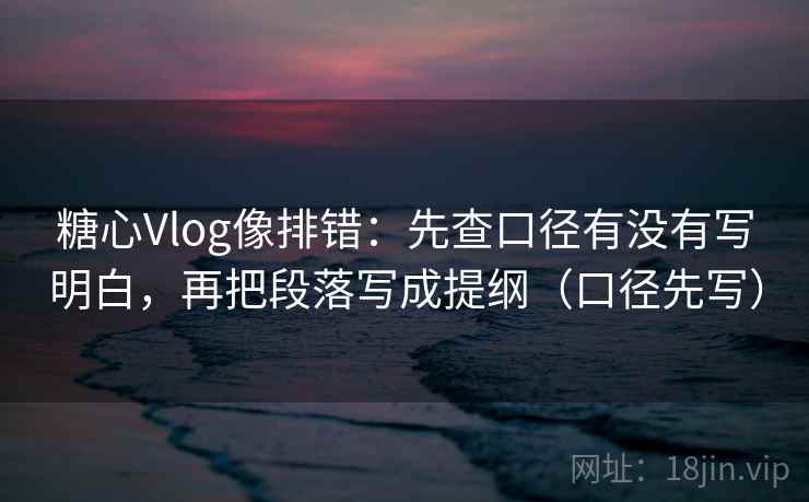 糖心Vlog像排错：先查口径有没有写明白，再把段落写成提纲（口径先写）