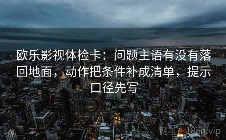 欧乐影视体检卡：问题主语有没有落回地面，动作把条件补成清单，提示口径先写