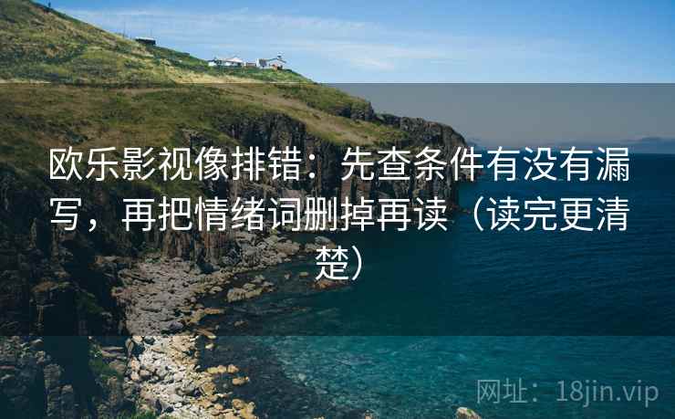 欧乐影视像排错：先查条件有没有漏写，再把情绪词删掉再读（读完更清楚）